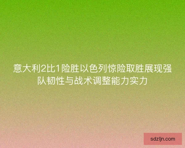 意大利2比1险胜以色列惊险取胜展现强队韧性与战术调整能力实力 意大利2比1险胜以色列惊险取胜展现强队韧性与战术调整能力实力