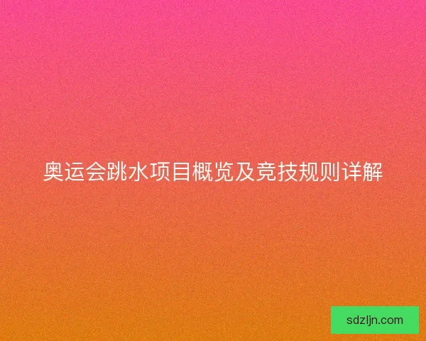 奥运会跳水项目概览及竞技规则详解