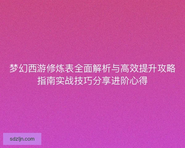 梦幻西游修炼表全面解析与高效提升攻略指南实战技巧分享进阶心得