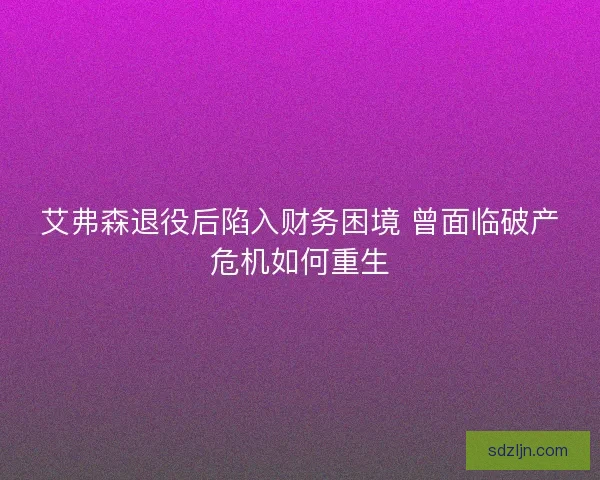 艾弗森退役后陷入财务困境 曾面临破产危机如何重生