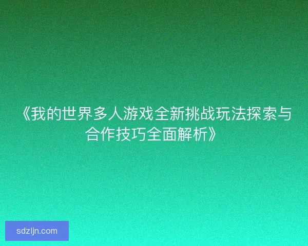 《我的世界多人游戏全新挑战玩法探索与合作技巧全面解析》