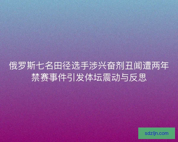 俄罗斯七名田径选手涉兴奋剂丑闻遭两年禁赛事件引发体坛震动与反思