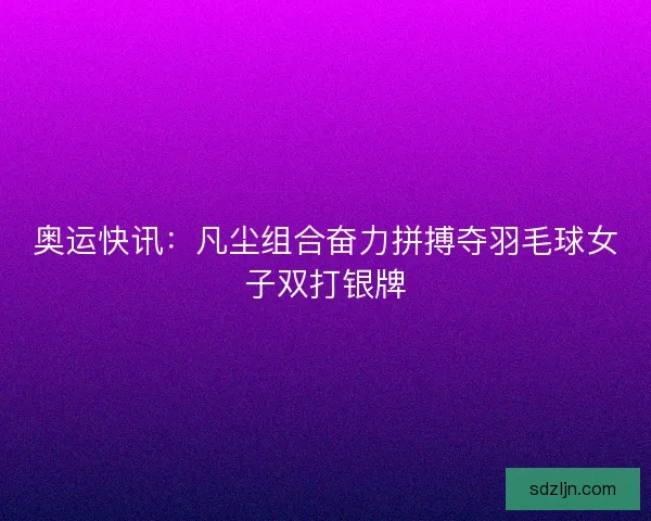 奥运快讯：凡尘组合奋力拼搏夺羽毛球女子双打银牌