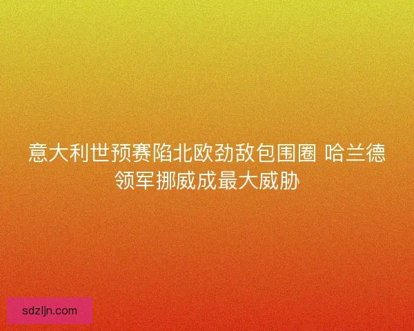 意大利世预赛陷北欧劲敌包围圈 哈兰德领军挪威成最大威胁