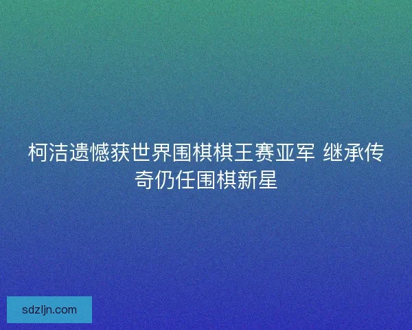 柯洁遗憾获世界围棋棋王赛亚军 继承传奇仍任围棋新星