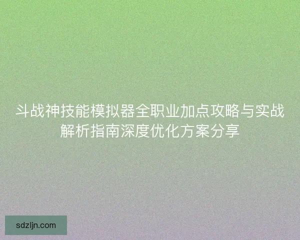 斗战神技能模拟器全职业加点攻略与实战解析指南深度优化方案分享