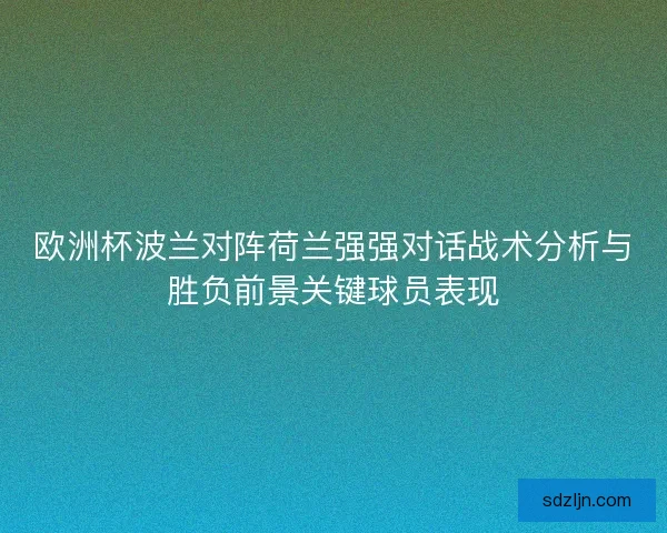 欧洲杯波兰对阵荷兰强强对话战术分析与胜负前景关键球员表现