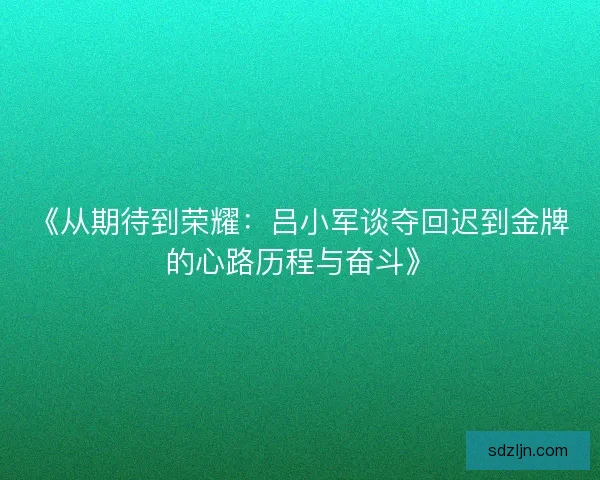 《从期待到荣耀：吕小军谈夺回迟到金牌的心路历程与奋斗》