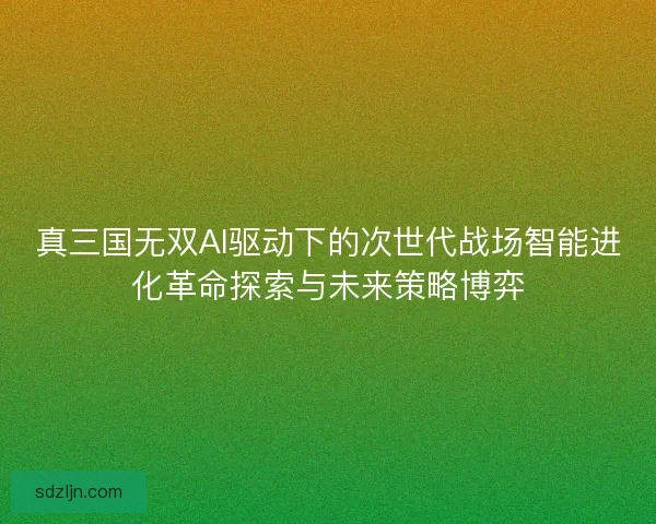 真三国无双AI驱动下的次世代战场智能进化革命探索与未来策略博弈