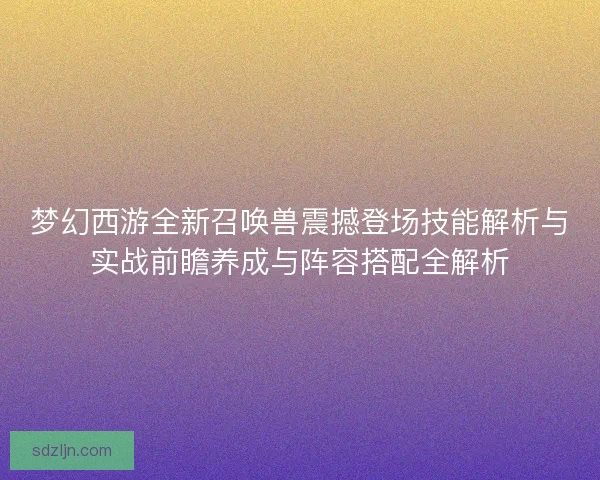 梦幻西游全新召唤兽震撼登场技能解析与实战前瞻养成与阵容搭配全解析