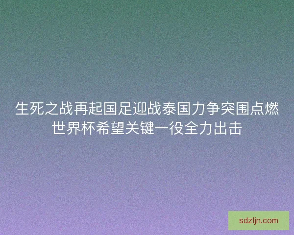 生死之战再起国足迎战泰国力争突围点燃世界杯希望关键一役全力出击 生死之战再起国足迎战泰国力争突围点燃世界杯希望关键一役全力出击