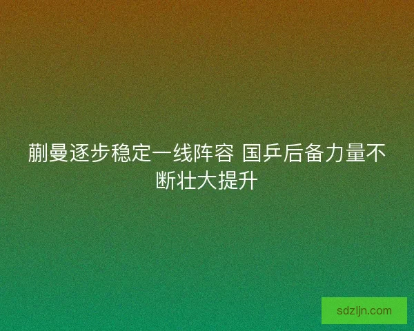 蒯曼逐步稳定一线阵容 国乒后备力量不断壮大提升