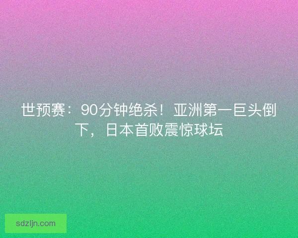 世预赛:90分钟绝杀!亚洲第一巨头倒下,日本首败震惊球坛 世预赛:90分钟绝杀!亚洲第一巨头倒下,日本首败震惊球坛