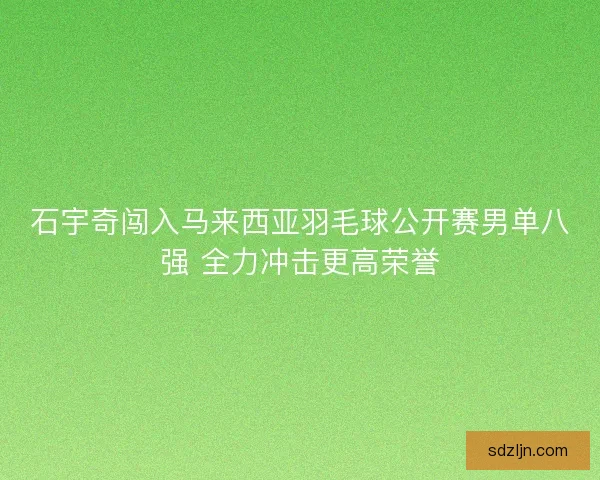 石宇奇闯入马来西亚羽毛球公开赛男单八强 全力冲击更高荣誉