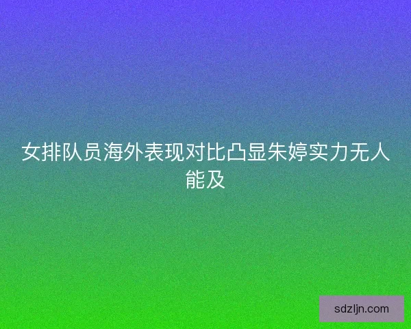 女排队员海外表现对比凸显朱婷实力无人能及 女排队员海外表现对比凸显朱婷实力无人能及