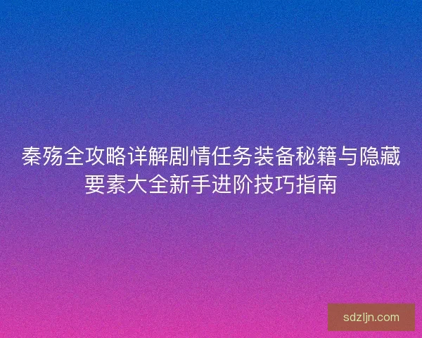 秦殇全攻略详解剧情任务装备秘籍与隐藏要素大全新手进阶技巧指南 秦殇全攻略详解剧情任务装备秘籍与隐藏要素大全新手进阶技巧指南