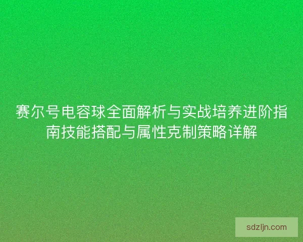 赛尔号电容球全面解析与实战培养进阶指南技能搭配与属性克制策略详解