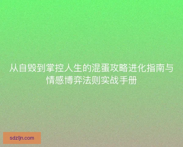 从自毁到掌控人生的混蛋攻略进化指南与情感博弈法则实战手册 从自毁到掌控人生的混蛋攻略进化指南与情感博弈法则实战手册