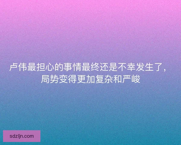 卢伟最担心的事情最终还是不幸发生了，局势变得更加复杂和严峻