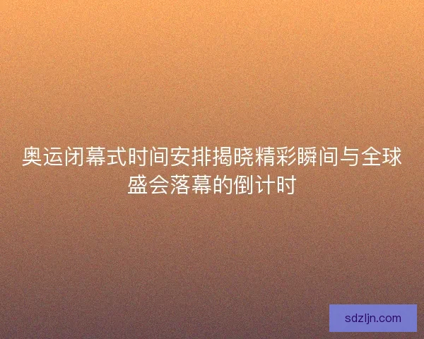 奥运闭幕式时间安排揭晓精彩瞬间与全球盛会落幕的倒计时 奥运闭幕式时间安排揭晓精彩瞬间与全球盛会落幕的倒计时