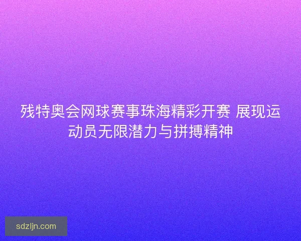 残特奥会网球赛事珠海精彩开赛 展现运动员无限潜力与拼搏精神 残特奥会网球赛事珠海精彩开赛 展现运动员无限潜力与拼搏精神