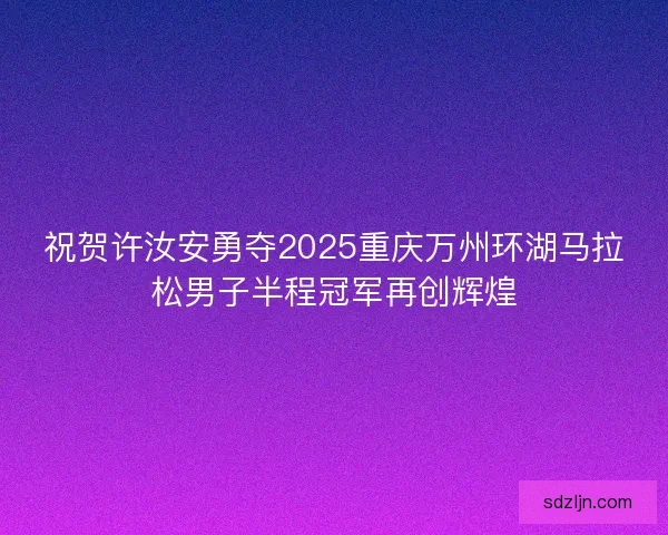 祝贺许汝安勇夺2025重庆万州环湖马拉松男子半程冠军再创辉煌 祝贺许汝安勇夺2025重庆万州环湖马拉松男子半程冠军再创辉煌