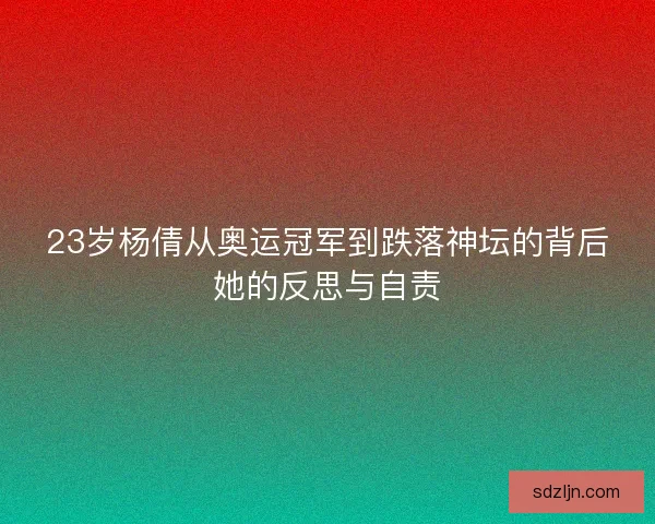 23岁杨倩从奥运冠军到跌落神坛的背后她的反思与自责