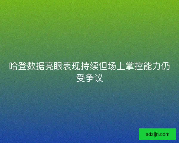 哈登数据亮眼表现持续但场上掌控能力仍受争议 哈登数据亮眼表现持续但场上掌控能力仍受争议