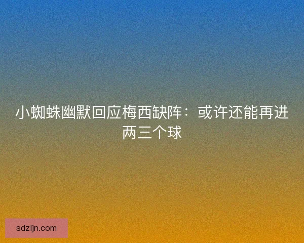 小蜘蛛幽默回应梅西缺阵:或许还能再进两三个球 小蜘蛛幽默回应梅西缺阵:或许还能再进两三个球