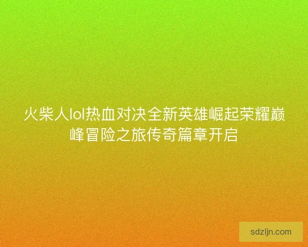火柴人lol热血对决全新英雄崛起荣耀巅峰冒险之旅传奇篇章开启 火柴人lol热血对决全新英雄崛起荣耀巅峰冒险之旅传奇篇章开启