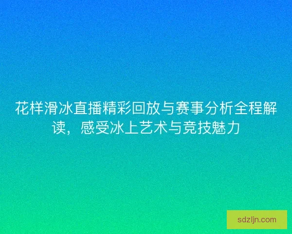 花样滑冰直播精彩回放与赛事分析全程解读,感受冰上艺术与竞技魅力 花样滑冰直播精彩回放与赛事分析全程解读,感受冰上艺术与竞技魅力